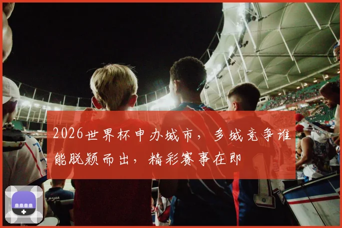 2026世界杯申办城市，多城竞争谁能脱颖而出，精彩赛事在即