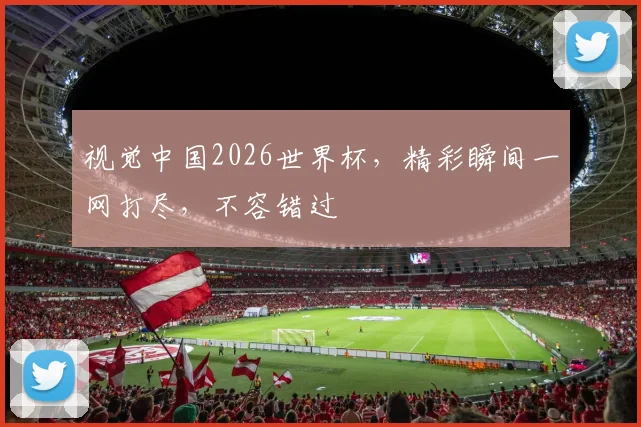 视觉中国2026世界杯，精彩瞬间一网打尽，不容错过