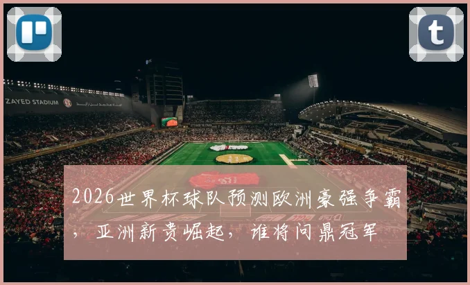 2026世界杯球队预测欧洲豪强争霸，亚洲新贵崛起，谁将问鼎冠军