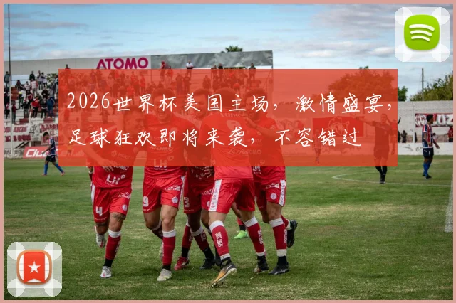 2026世界杯美国主场，激情盛宴，足球狂欢即将来袭，不容错过