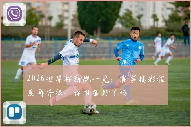2026世界杯新规一览，赛事精彩程度再升级，你准备好了吗