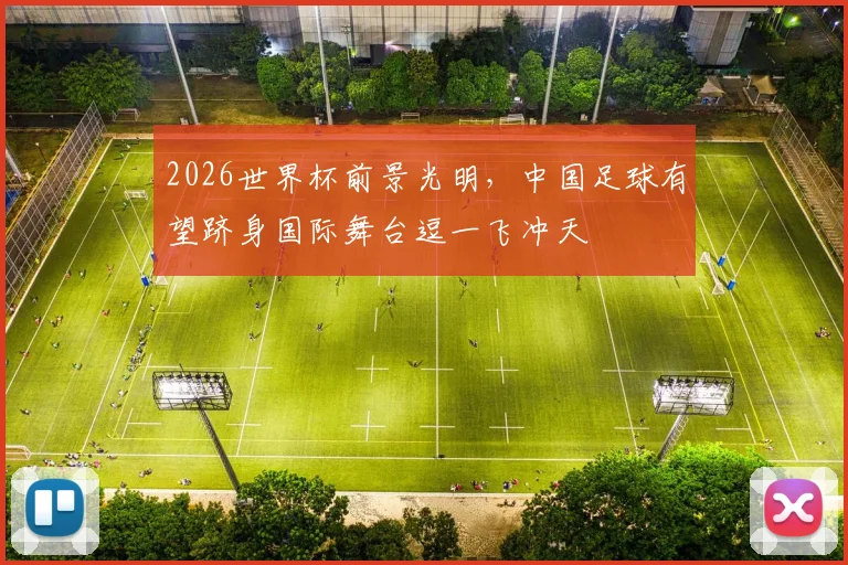 2026世界杯前景光明，中国足球有望跻身国际舞台逗一飞冲天