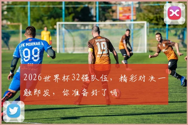 2026世界杯32强队伍，精彩对决一触即发，你准备好了吗